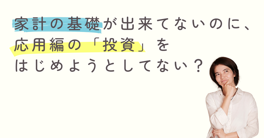 家計の基礎が出来てないのに、応用編の「投資」はじめようとしてない❓️
