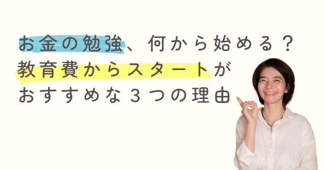 お金の勉強、何から始める？
初心者のママに「教育費」からのスタートを絶対おすすめする3つの理由
