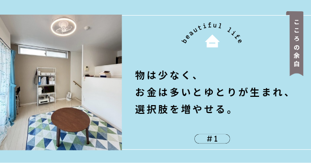 こころの余白 
物は少なく、お金は多いとゆとりが生まれ、選択肢を増やせる。